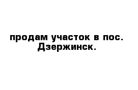 продам участок в пос. Дзержинск.